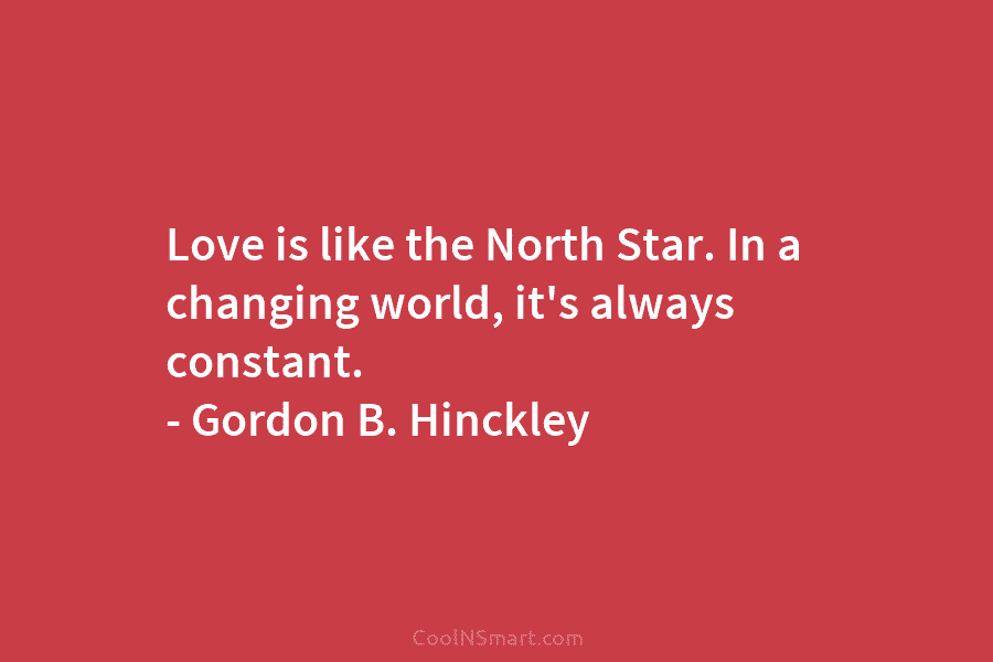 Love is like the North Star. In a changing world, it’s always constant. – Gordon...