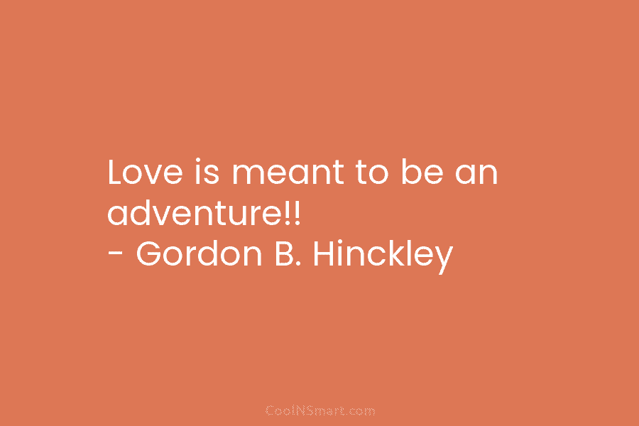 Love is meant to be an adventure!! – Gordon B. Hinckley