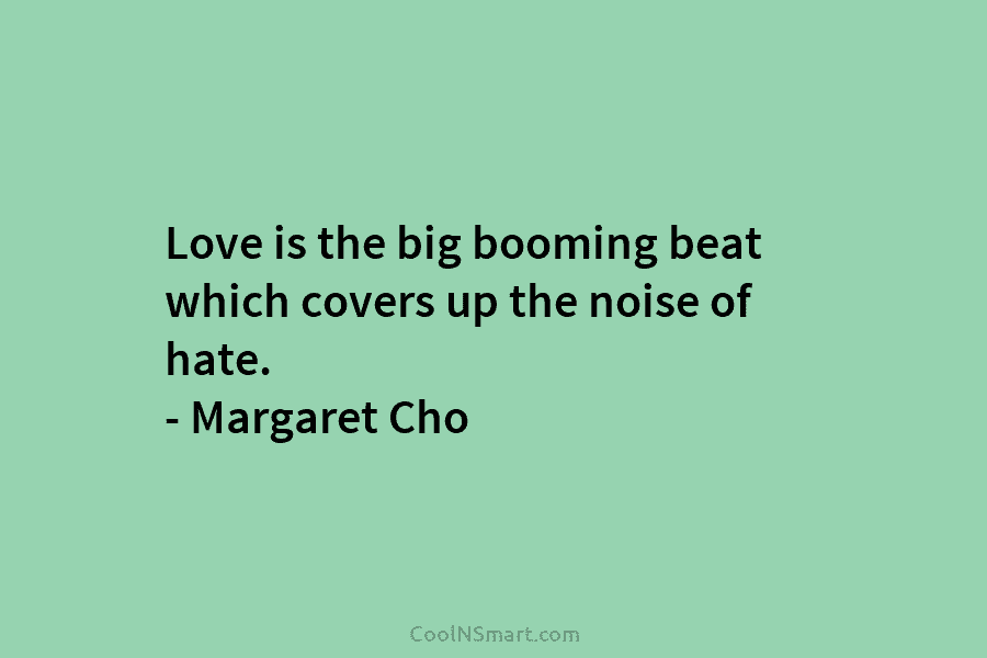 Love is the big booming beat which covers up the noise of hate. – Margaret...