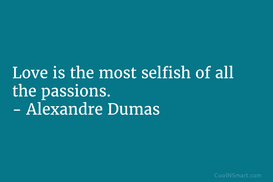 Love is the most selfish of all the passions. – Alexandre Dumas