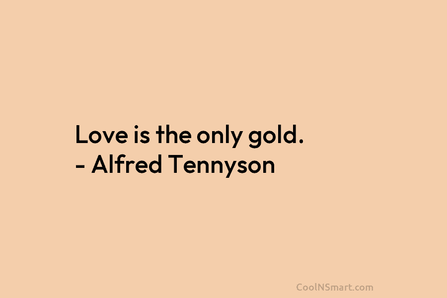 Love is the only gold. – Alfred Tennyson