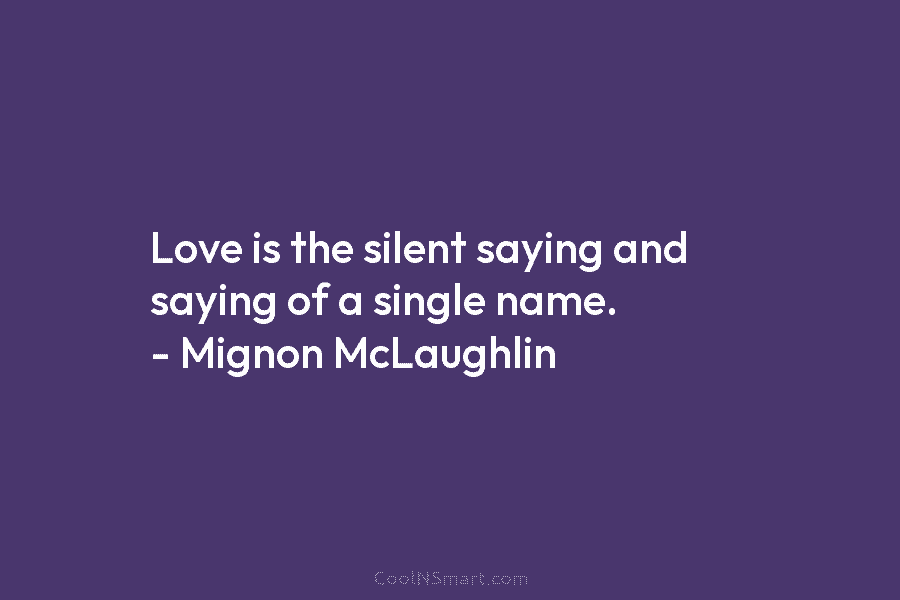 Love is the silent saying and saying of a single name. – Mignon McLaughlin