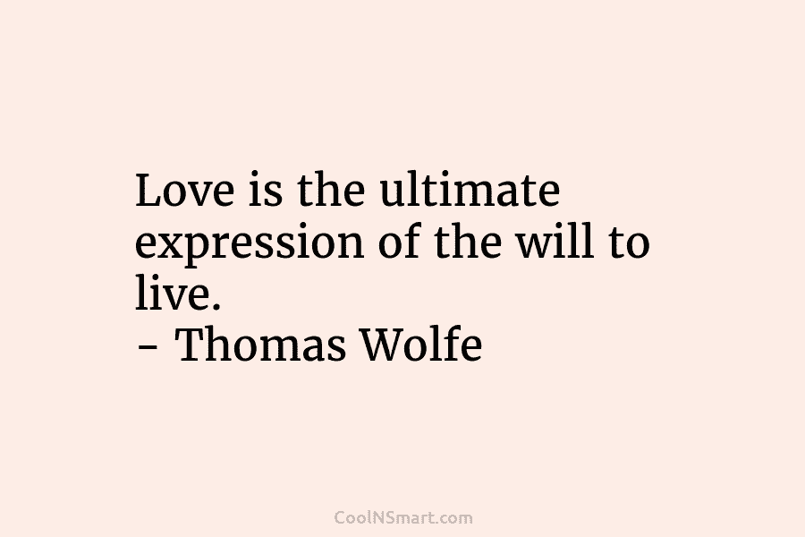 Love is the ultimate expression of the will to live. – Thomas Wolfe