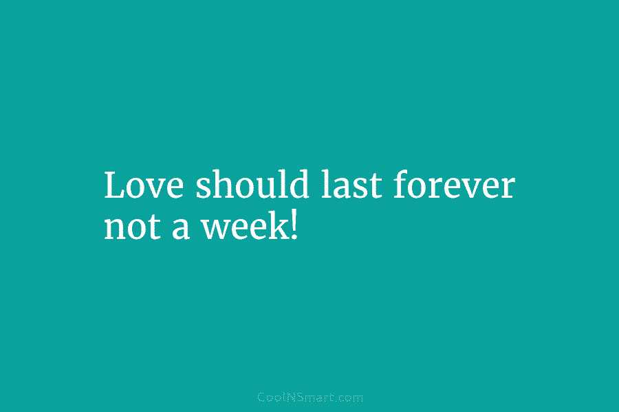 Love should last forever not a week!