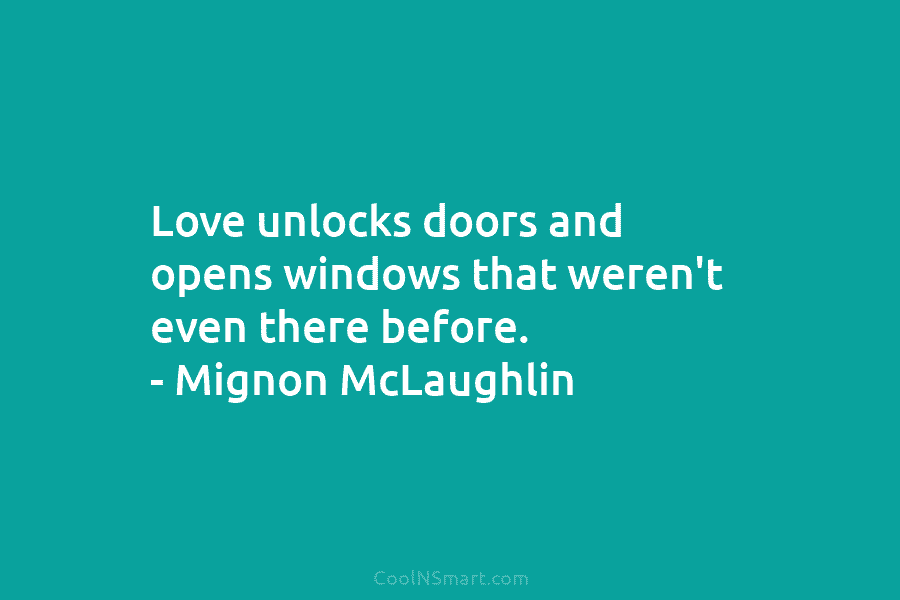 Love unlocks doors and opens windows that weren’t even there before. – Mignon McLaughlin