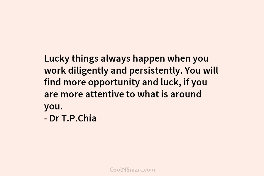 Lucky things always happen when you work diligently and persistently. You will find more opportunity and luck, if you are...