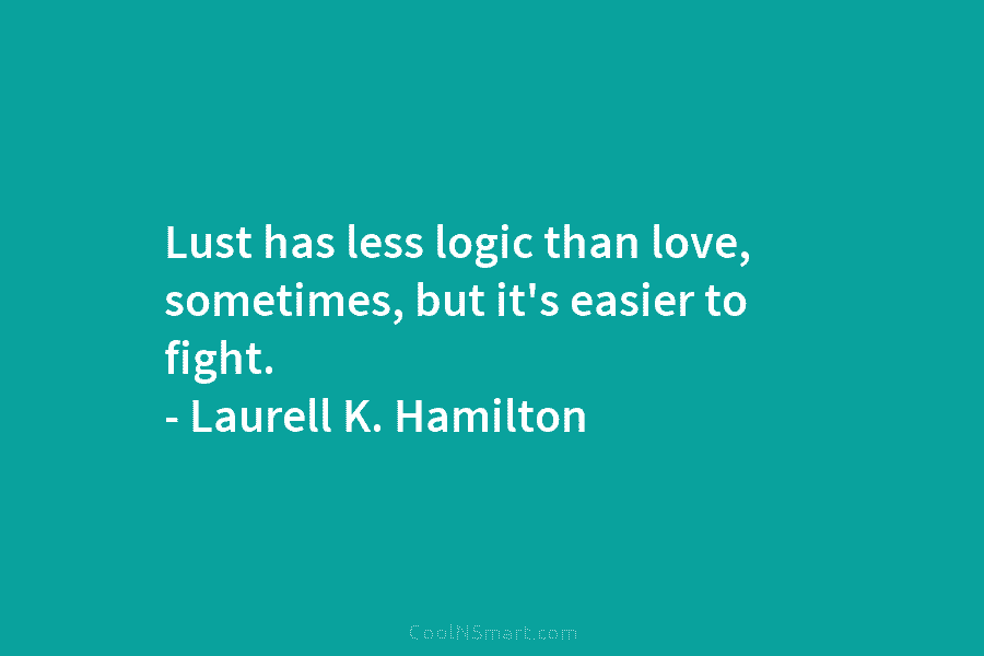 Lust has less logic than love, sometimes, but it’s easier to fight. – Laurell K. Hamilton