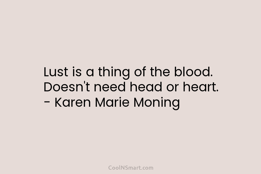 Lust is a thing of the blood. Doesn’t need head or heart. – Karen Marie Moning