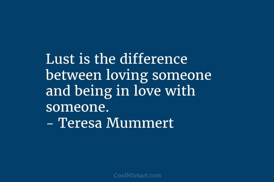 Lust is the difference between loving someone and being in love with someone. – Teresa Mummert