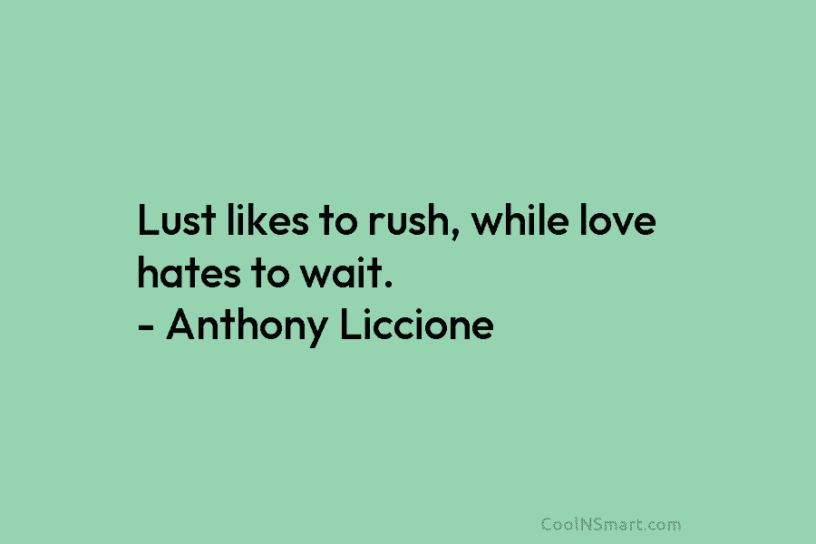 Lust likes to rush, while love hates to wait. – Anthony Liccione