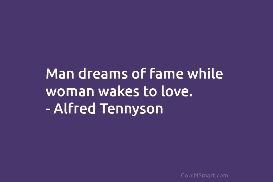 Man dreams of fame while woman wakes to love. – Alfred Tennyson