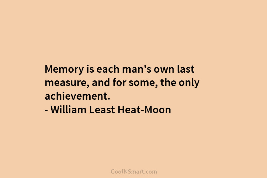 Memory is each man’s own last measure, and for some, the only achievement. – William...