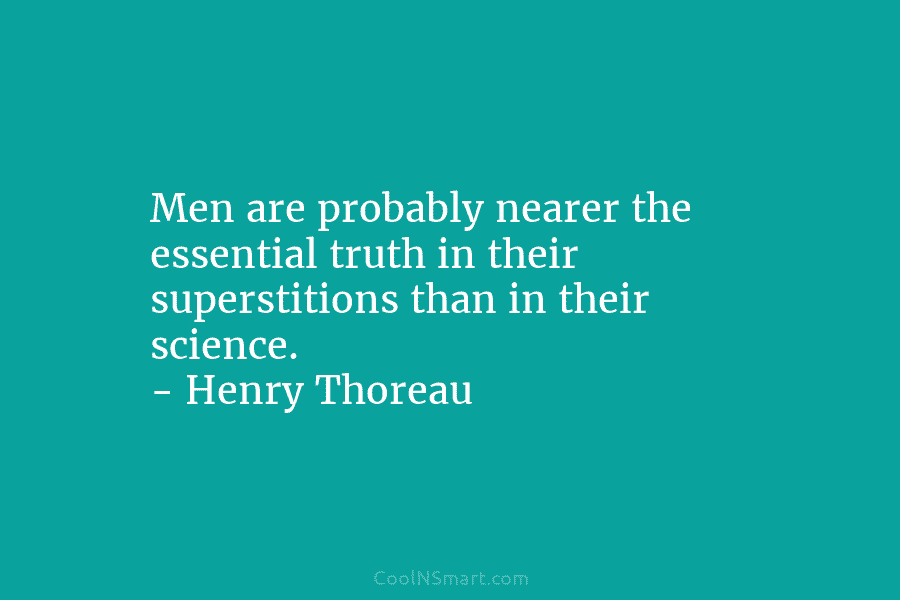 Men are probably nearer the essential truth in their superstitions than in their science. – Henry Thoreau