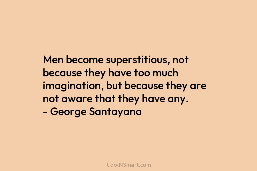 Men become superstitious, not because they have too much imagination, but because they are not aware that they have any....