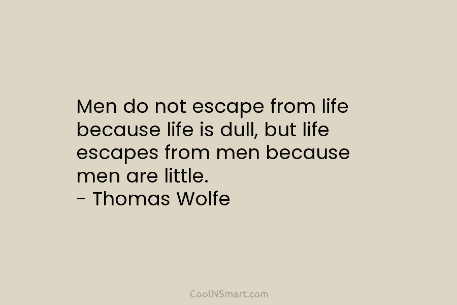 Men do not escape from life because life is dull, but life escapes from men...