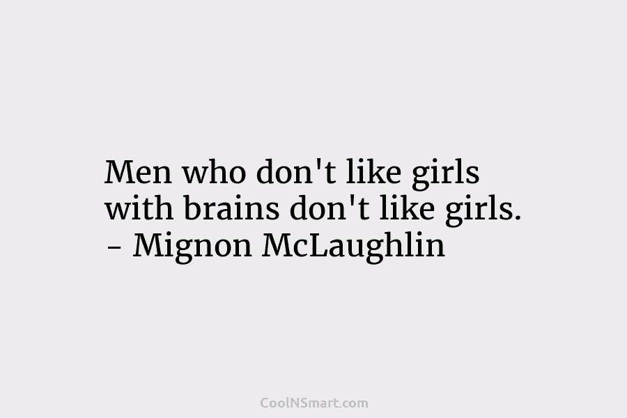 Men who don’t like girls with brains don’t like girls. – Mignon McLaughlin