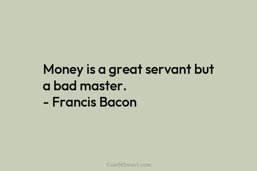 Money is a great servant but a bad master. – Francis Bacon