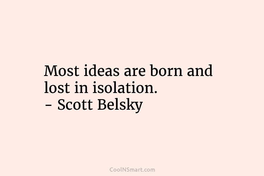 Most ideas are born and lost in isolation. – Scott Belsky