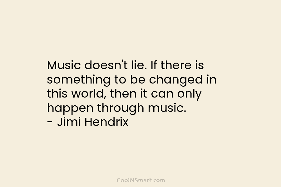 Music doesn’t lie. If there is something to be changed in this world, then it can only happen through music....