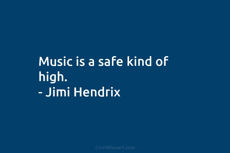 Music is a safe kind of high. – Jimi Hendrix