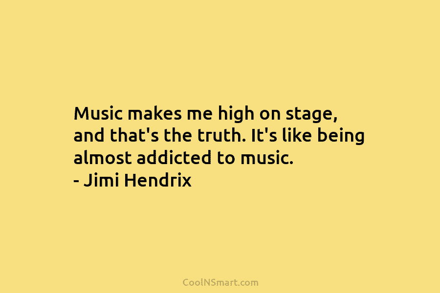 Music makes me high on stage, and that’s the truth. It’s like being almost addicted...
