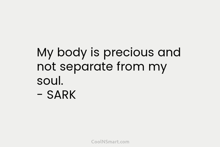 My body is precious and not separate from my soul. – SARK