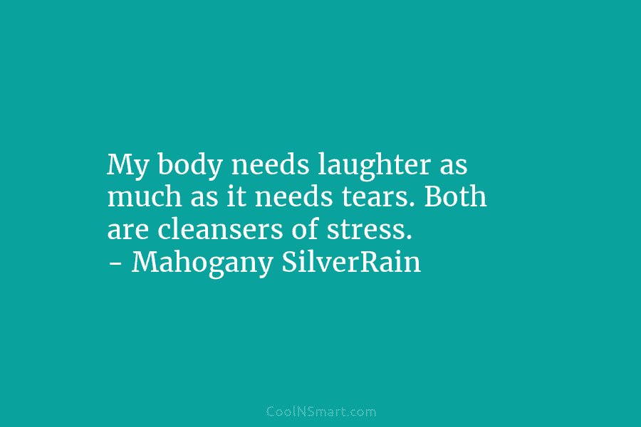 My body needs laughter as much as it needs tears. Both are cleansers of stress. – Mahogany SilverRain