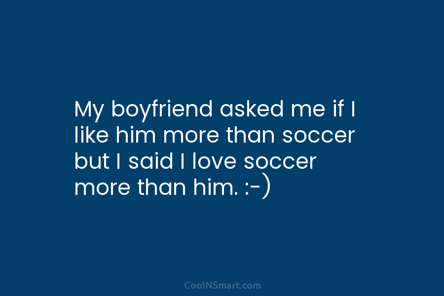 My boyfriend asked me if I like him more than soccer but I said I...