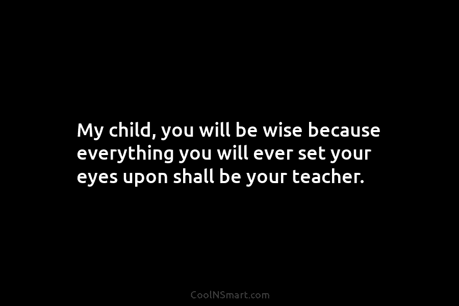 My child, you will be wise because everything you will ever set your eyes upon...