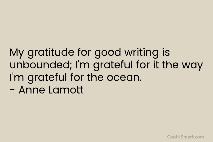 My gratitude for good writing is unbounded; I’m grateful for it the way I’m grateful for the ocean. – Anne...