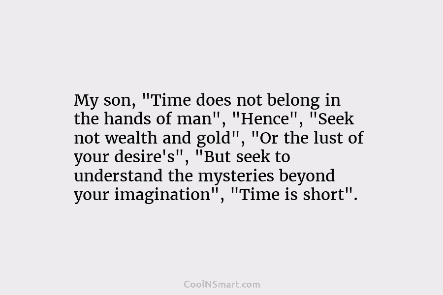 My son, “Time does not belong in the hands of man”, “Hence”, “Seek not wealth and gold”, “Or the lust...