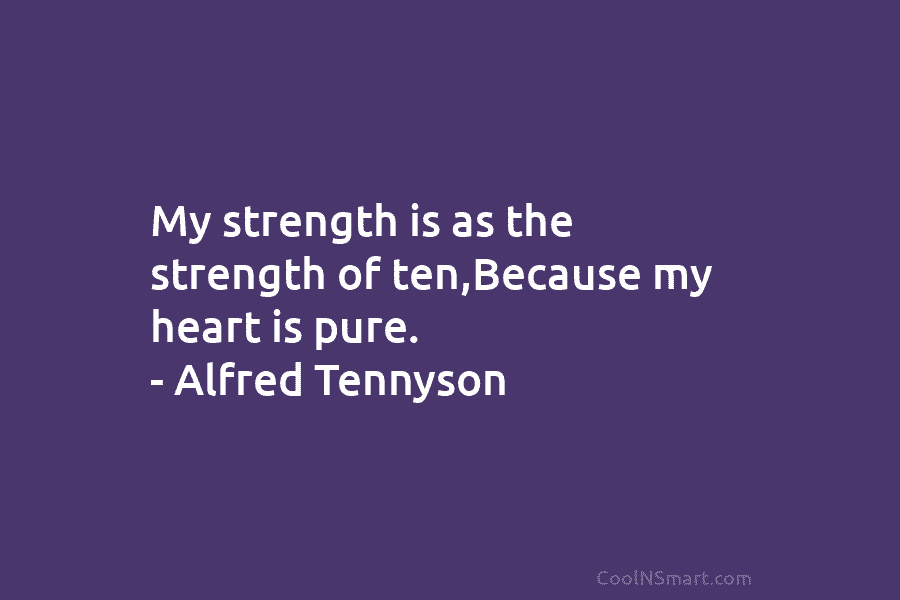 My strength is as the strength of ten,Because my heart is pure. – Alfred Tennyson