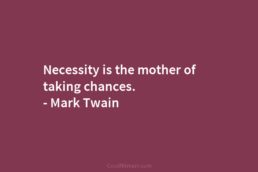 Necessity is the mother of taking chances. – Mark Twain