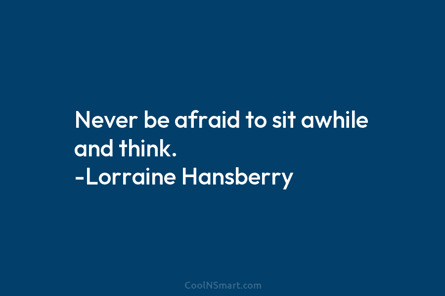 Never be afraid to sit awhile and think. -Lorraine Hansberry