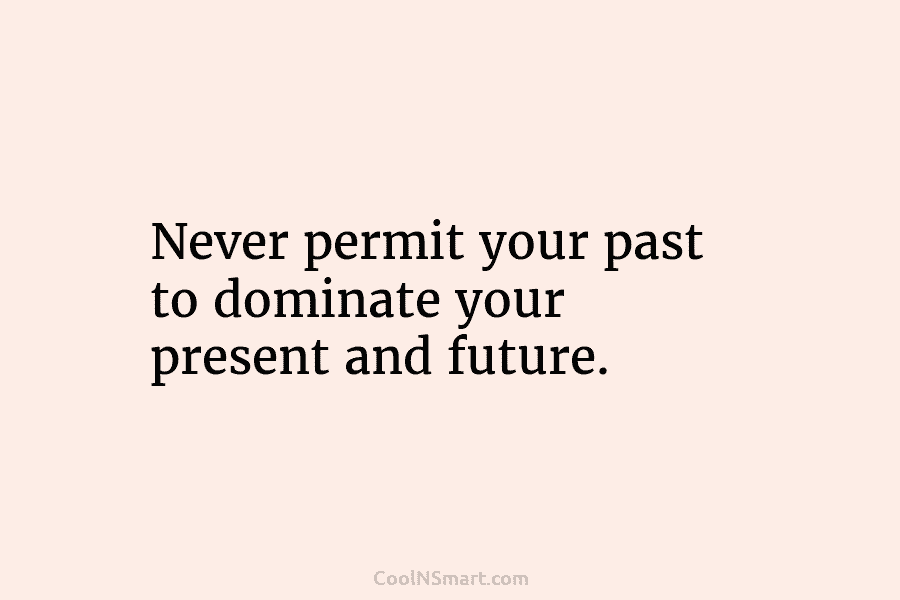 Never permit your past to dominate your present and future.
