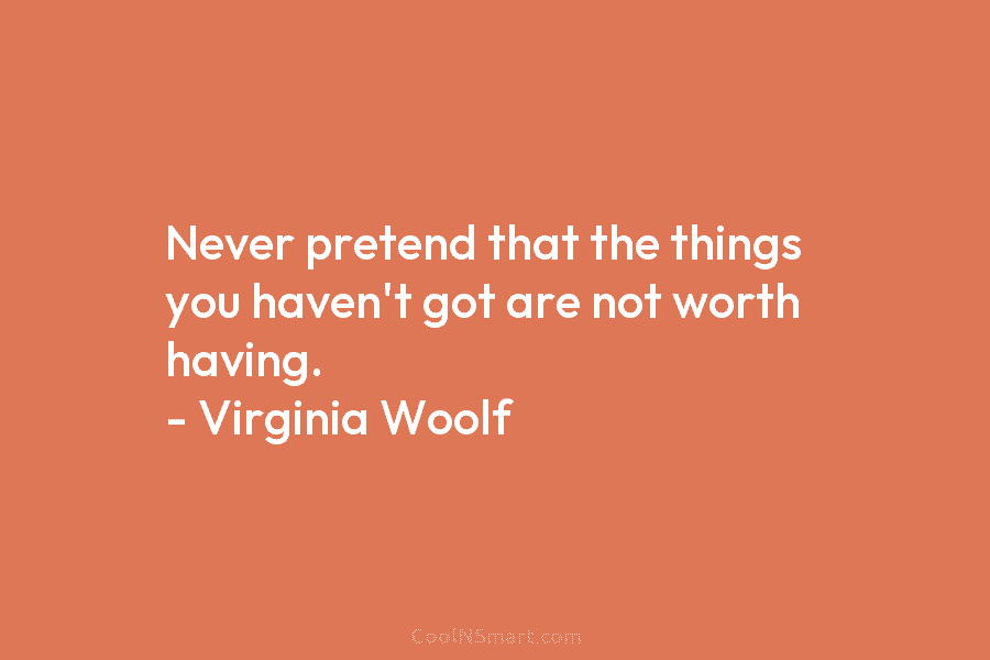 Never pretend that the things you haven’t got are not worth having. – Virginia Woolf