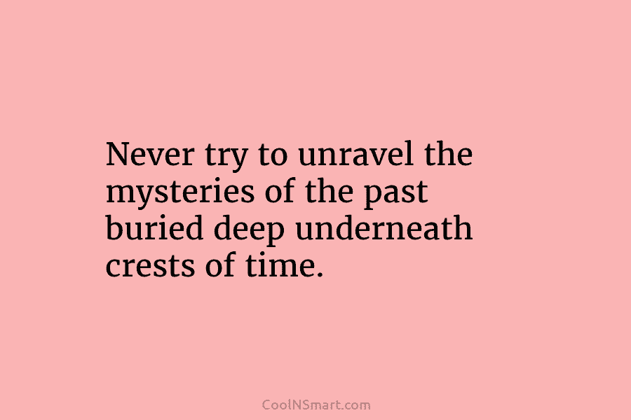 Never try to unravel the mysteries of the past buried deep underneath crests of time.