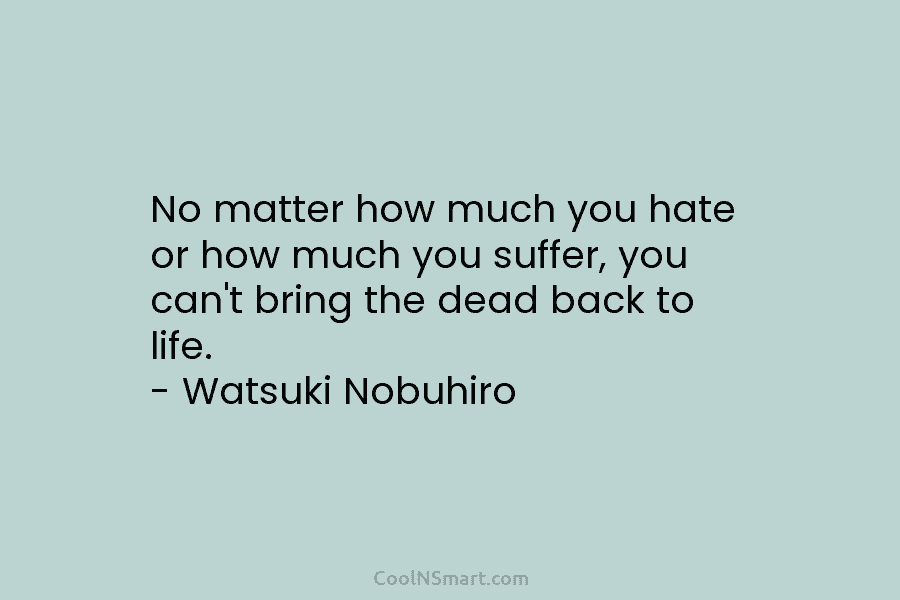 No matter how much you hate or how much you suffer, you can’t bring the...