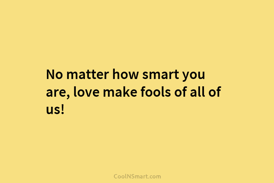No matter how smart you are, love make fools of all of us!