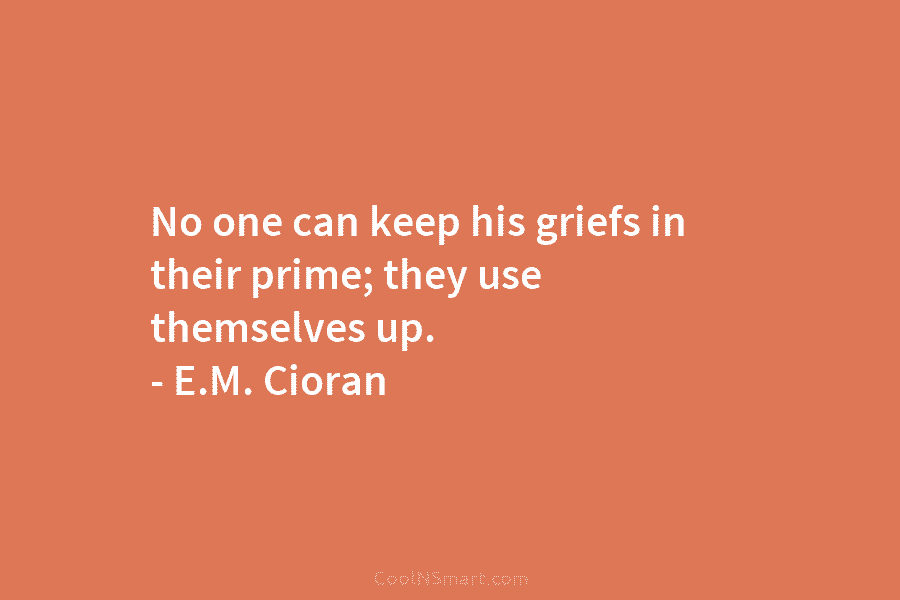No one can keep his griefs in their prime; they use themselves up. – E.M....