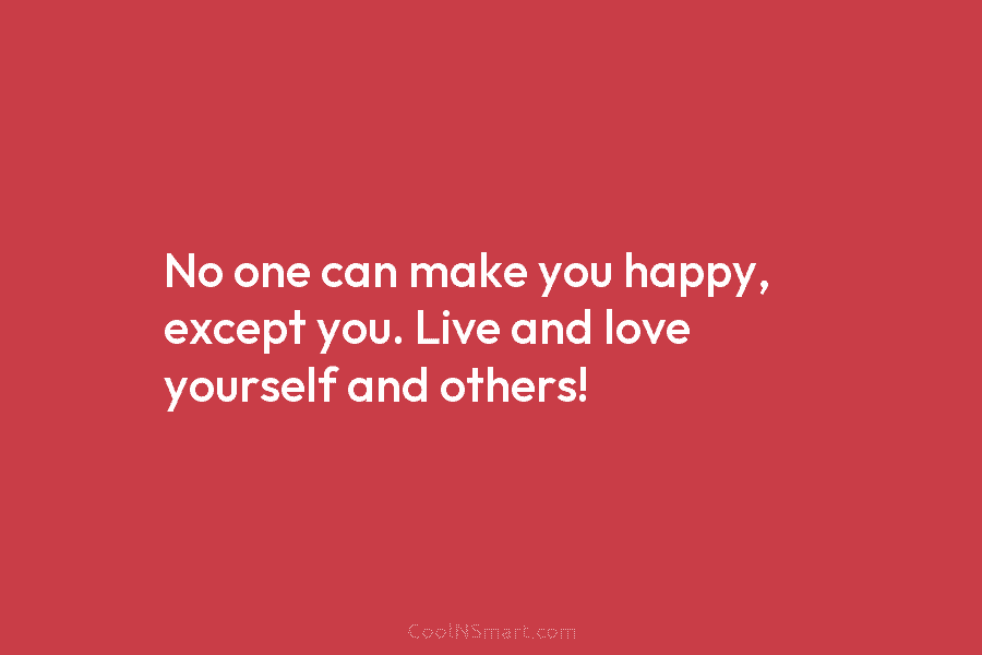 No one can make you happy, except you. Live and love yourself and others!