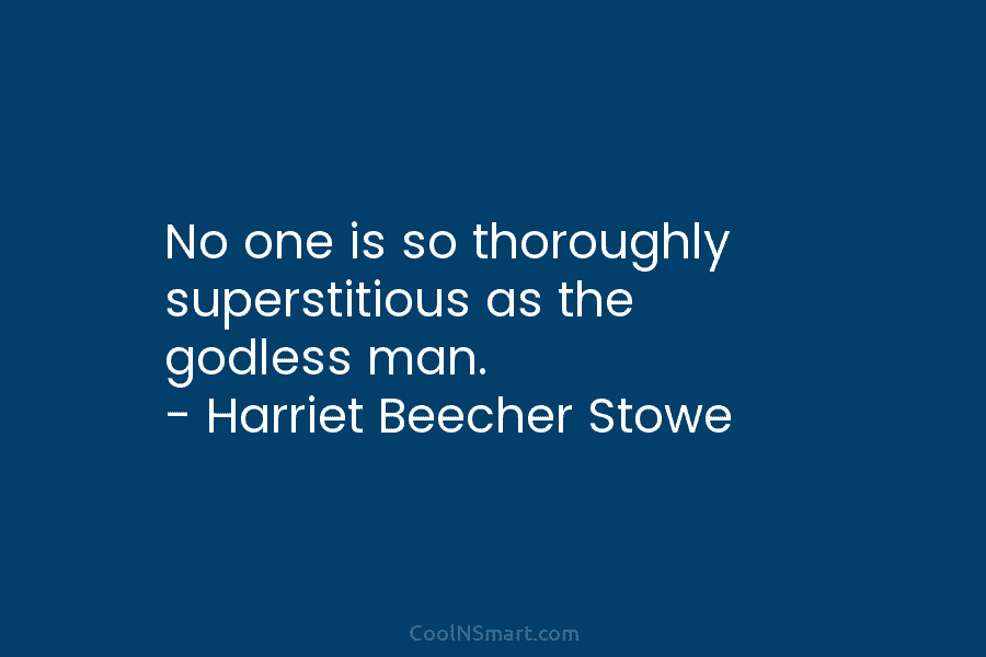 No one is so thoroughly superstitious as the godless man. – Harriet Beecher Stowe