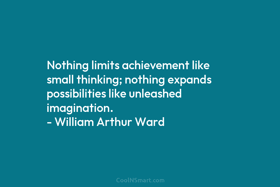 Nothing limits achievement like small thinking; nothing expands possibilities like unleashed imagination. – William Arthur...