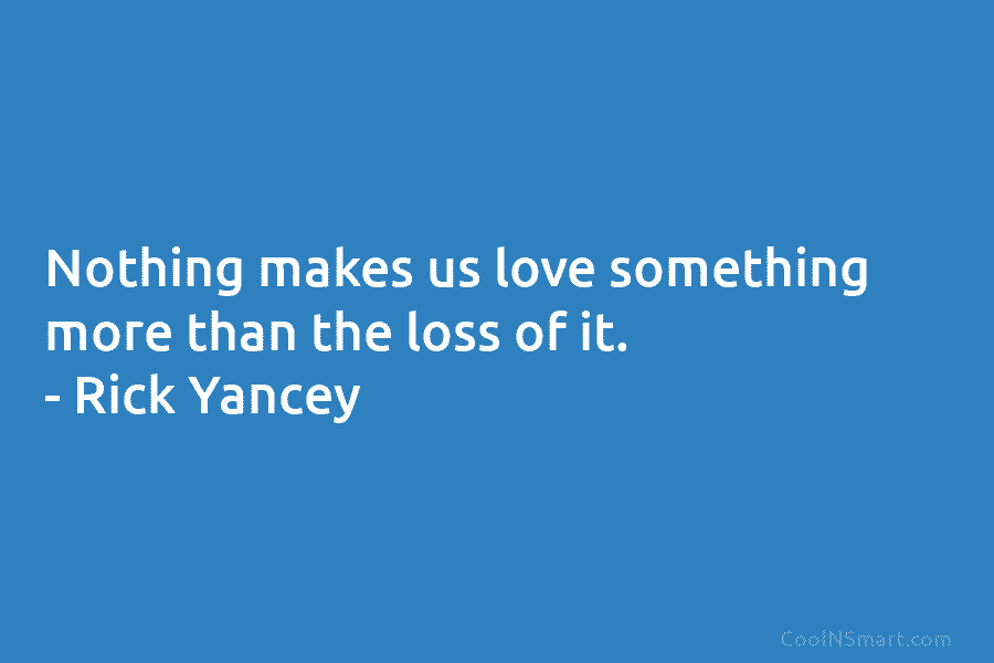 Nothing makes us love something more than the loss of it. – Rick Yancey