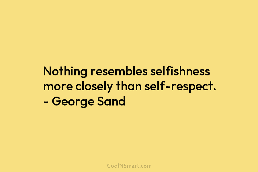 Nothing resembles selfishness more closely than self-respect. – George Sand