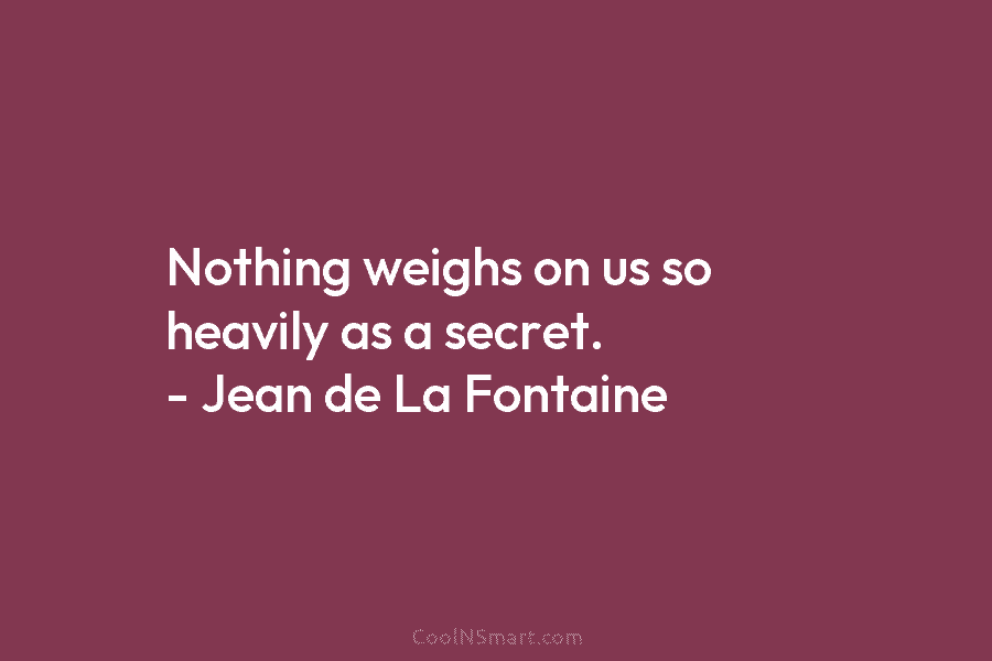 Nothing weighs on us so heavily as a secret. – Jean de La Fontaine