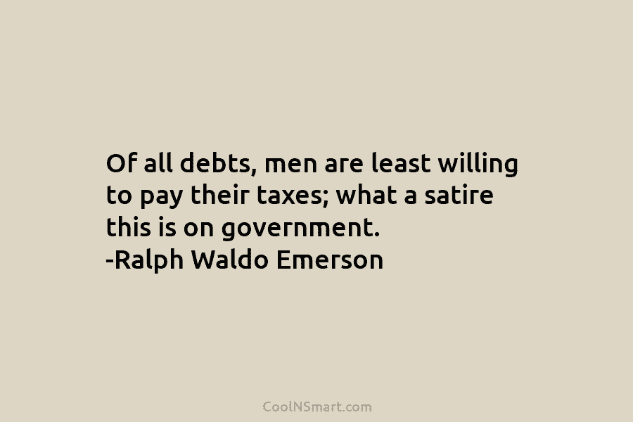 Of all debts, men are least willing to pay their taxes; what a satire this is on government. -Ralph Waldo...