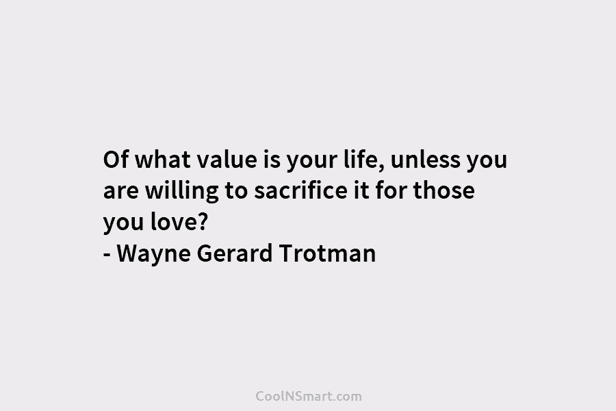 Of what value is your life, unless you are willing to sacrifice it for those...