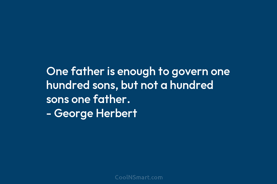 One father is enough to govern one hundred sons, but not a hundred sons one...