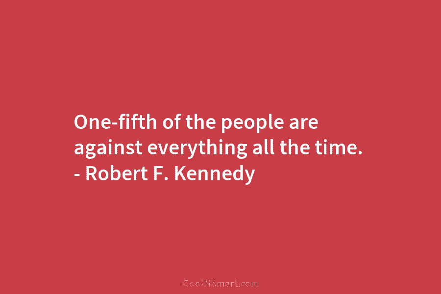 One-fifth of the people are against everything all the time. – Robert F. Kennedy